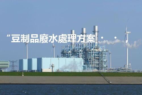 “豆制品廢水處理方案，綠色環(huán)保新篇章”